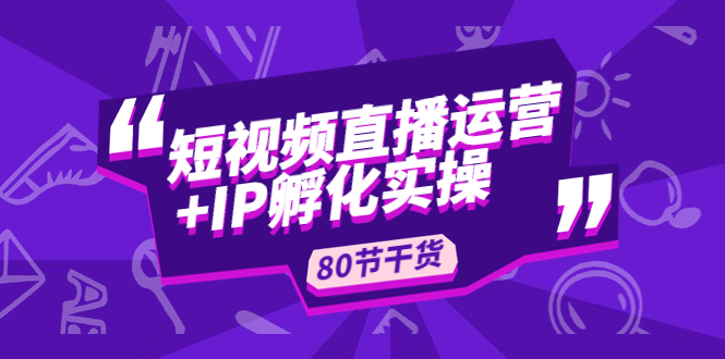 短视频直播运营+IP孵化实战：80节干货实操分享_酷乐网