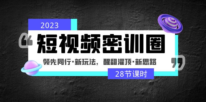 2023短视频密训圈：领先同行·新玩法，醒翻灌顶·新思路（28节课时）_酷乐网