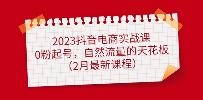 2023抖音电商实战课：0粉起号，自然流量的天花板（2月最新课程）_酷乐网