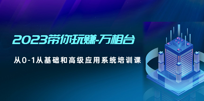 2023带你玩赚-万相台，从0-1从基础和高级应用系统培训课(无中创水印)_酷乐网