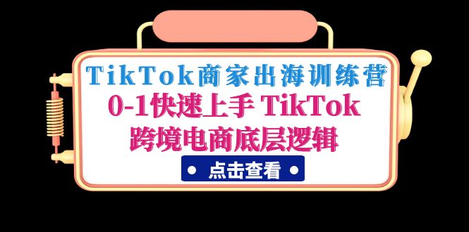 TikTok商家出海训练营：0-1快速上手 TikTok跨境电商底层逻辑(无中创水印)_酷乐网