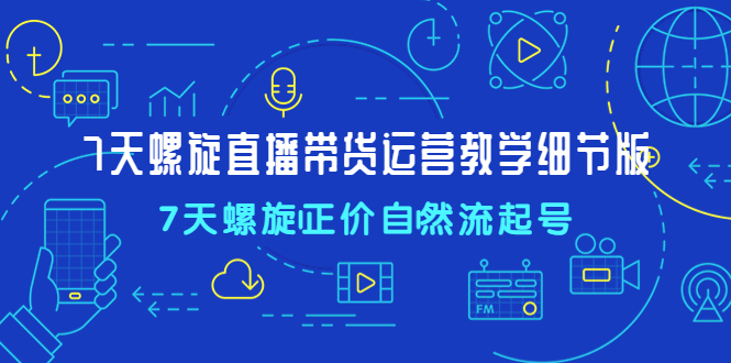 7天螺直旋播带货运营教细学节版，7天螺旋正自价然流起号_酷乐网