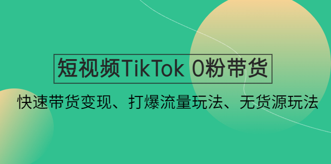 短视频TikTok 0粉带货：快速带货变现、打爆流量玩法、无货源玩法！_酷乐网