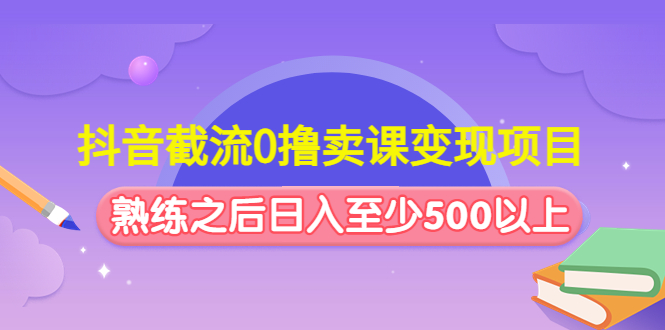 抖音截流0撸卖课变现项目：这个玩法熟练之后日入至少500以上_酷乐网