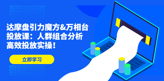 达摩盘引力魔方&万相台投放课：人群组合分析，高效投放实操！_酷乐网