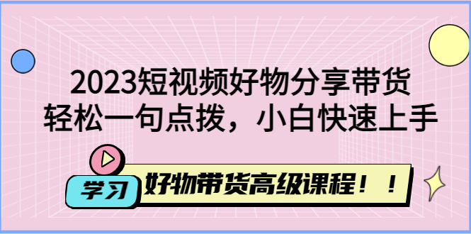 2023短视频好物分享带货，好物带货高级课程，轻松一句点拨，小白快速上手_酷乐网