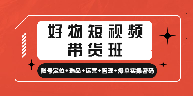 好物短视频带货班：账号定位+选品+运营+管理+爆单实操密码！_酷乐网