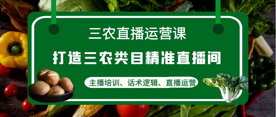 三农直播运营课：打造三农类目精准直播间，主播培训、话术逻辑、直播运营_酷乐网