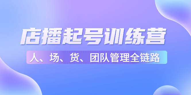 店播起号训练营：帮助更多直播新人快速开启和度过起号阶段（16节）_酷乐网