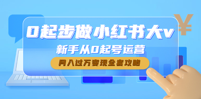 0起步做小红书大v，新手从0起号运营，月入过万变现全套攻略_酷乐网