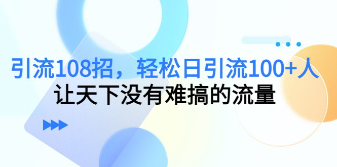 引流108招，轻松日引流100+人，让天下没有难搞的流量_酷乐网