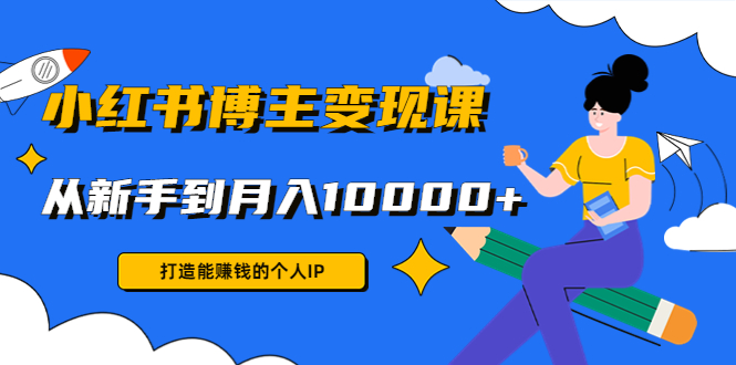 小红书博主变现课：打造能赚钱的个人IP，从新手到月入10000+(9节课)_酷乐网