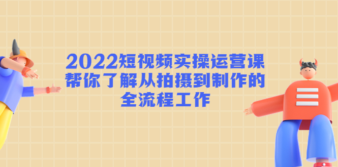 2022短视频实操运营课：帮你了解从拍摄到制作的全流程工作!_酷乐网