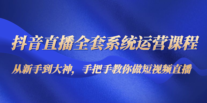 抖音直播全套系统运营课程：从新手到大神，手把手教你做直播短视频_酷乐网