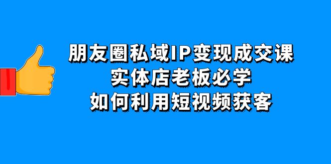 朋友圈私域IP变现成交课：实体店老板必学，如何利用短视频获客_酷乐网