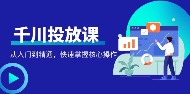 千万级直播操盘手带你玩转千川投放：从入门到精通，快速掌握核心操作_酷乐网