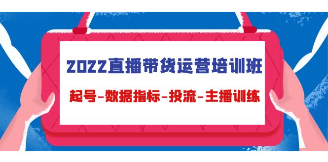 2022直播带货运营培训班：起号-数据指标-投流-主播训练（15节）_酷乐网