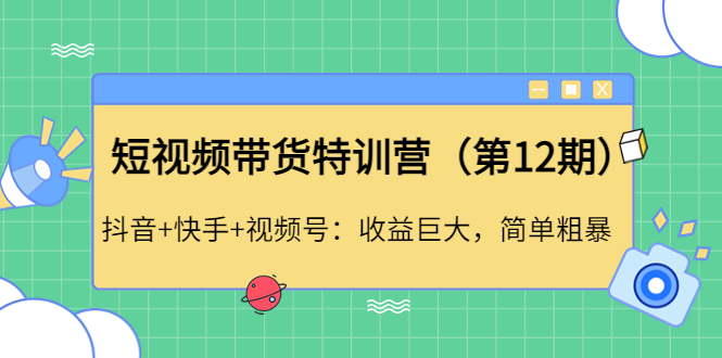 短视频带货特训营抖音+快手+视频号：收益巨大，简单粗暴！_酷乐网