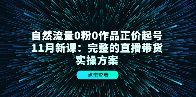 自然流量0粉0作品正价起号11月新课：完整的直播带货实操方案！_酷乐网