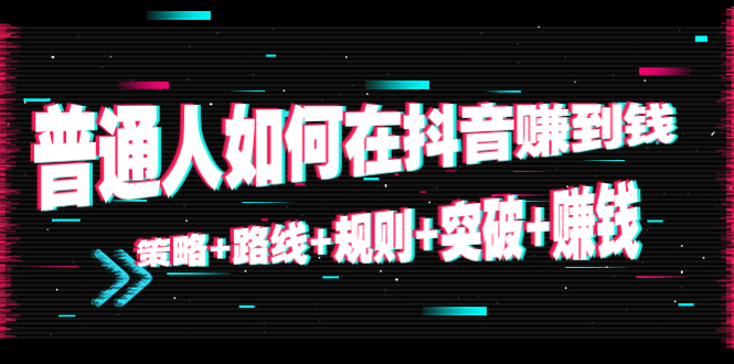 普通人如何在抖音赚到钱：策略+路线+规则+突破+赚钱（10节课）_酷乐网