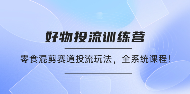 好物推广投流训练营：零食混剪赛道投流玩法，全系统课程！_酷乐网