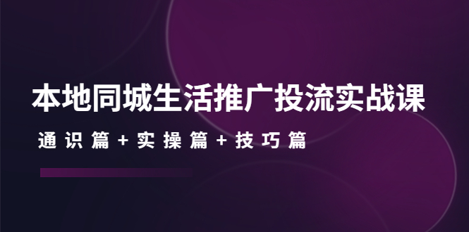 本地同城生活推广投流实战课：通识篇+实操篇+技巧篇！_酷乐网