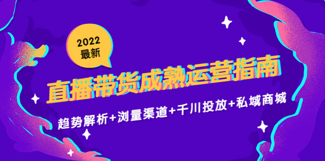 2022最新直播带货成熟运营指南：趋势解析+浏量渠道+千川投放+私域商城_酷乐网