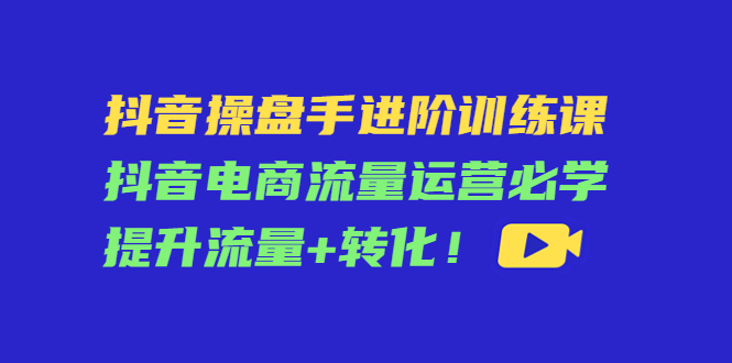 抖音操盘手进阶训练课：抖音电商流量运营必学，提升流量+转化！_酷乐网