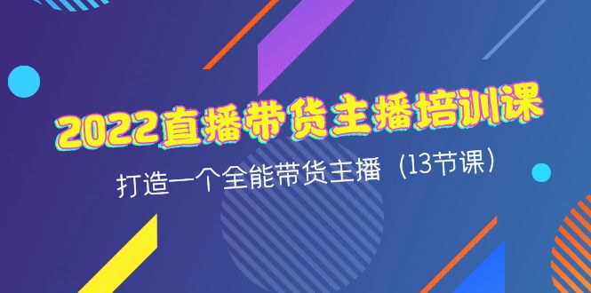 2022直播带货主播培训课，打造一个全能带货主播（13节课）_酷乐网