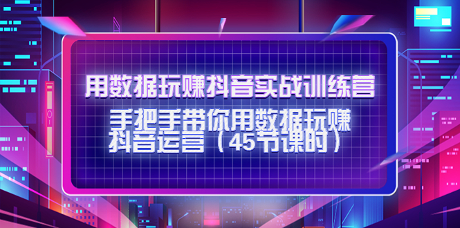 用数据玩赚抖音实战训练营：手把手带你用数据玩赚抖音运营（45节课时）_酷乐网