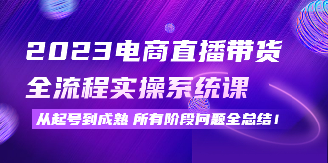 2023电商直播带货全流程实操系统课：从起号到成熟所有阶段问题全总结！_酷乐网