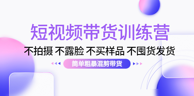 短视频带货训练营：不拍摄 不露脸 不买样品 不囤货发货 简单粗暴混剪带货_酷乐网