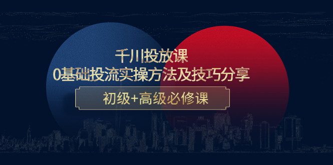 千川投放课：0基础投流实操方法及技巧分享，初级+高级必修课_酷乐网