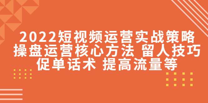 2022短视频运营实战策略：操盘运营核心方法 留人技巧促单话术 提高流量等_酷乐网