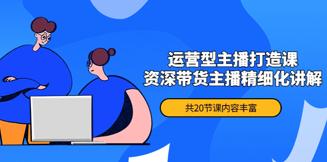 月销千万操盘手-运营型主播打造课，资深带货主播精细化讲解（20节课）_酷乐网