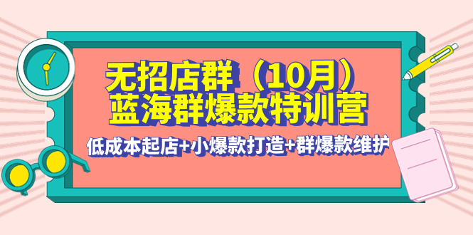 无招店群·蓝海群爆款特训营(10月新课) 低成本起店+小爆款打造+群爆款维护_酷乐网