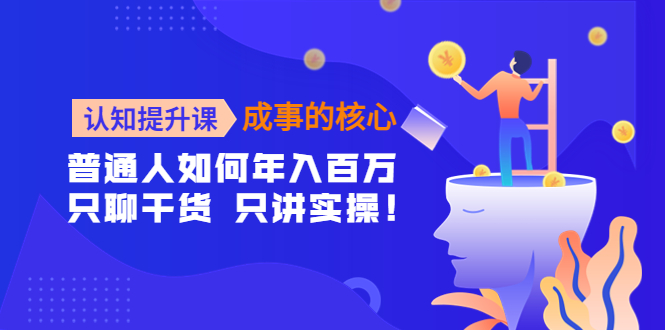 认知提升课-成事的核心：普通人如何年入百万，只聊干货 只讲实操！_酷乐网