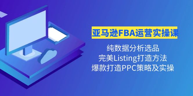 亚马逊FBA运营实操课 纯数据分析选品+完美Listing打造+爆款打造PPC策略实操_酷乐网