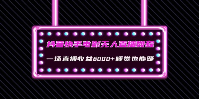 抖音快手电影无人直播教程：一场直播收益6000+睡觉也能赚(教程+软件+素材)_酷乐网