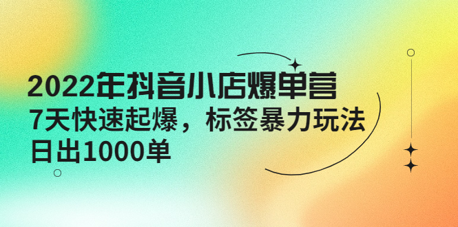 2022年抖音小店爆单营【更新10月】 7天快速起爆 标签暴力玩法，日出1000单_酷乐网