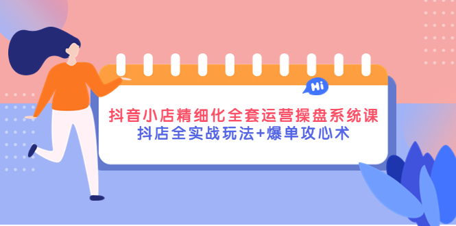 抖音小店精细化全套运营操盘系统课，抖店全实战玩法+爆单攻心术_酷乐网