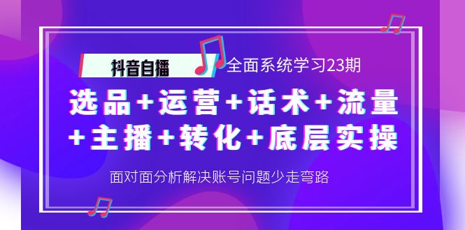 抖音自播 全面系统学习23期：选品+运营+话术+流量+主播+转化+底层实操_酷乐网