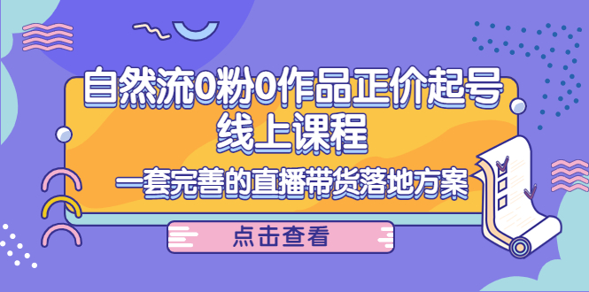 自然流0粉0作品正价起号线上课程：一套完善的直播带货落地方案_酷乐网