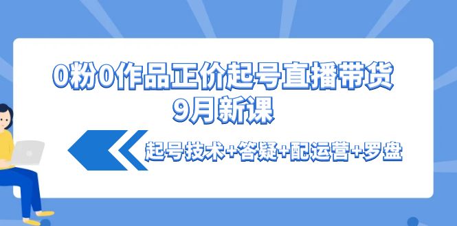 0粉0作品正价起号直播带货9月新课：起号技术+答疑+配运营+罗盘_酷乐网