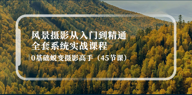 风景摄影从入门到精通-全套系统实战课程：0基础蜕变摄影高手（45节课）_酷乐网