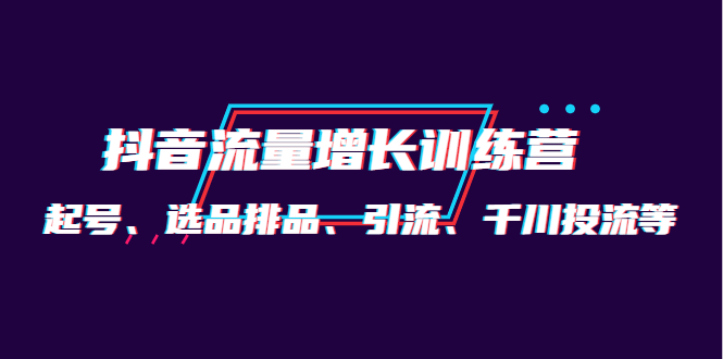 月销1.6亿实操团队·抖音流量增长训练营：起号、选品排品、引流 千川投流等_酷乐网