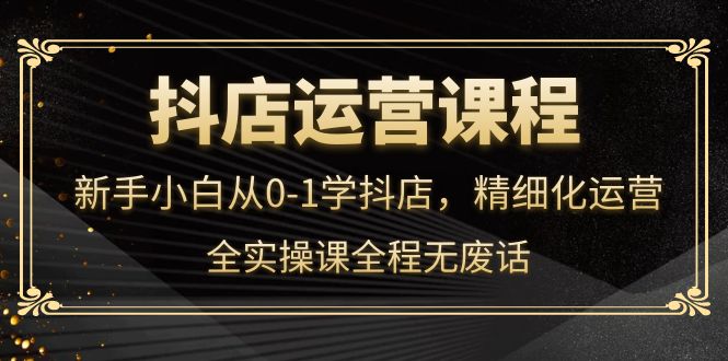 抖店运营，新手小白从0-1学抖店，精细化运营，全实操课全程无废话_酷乐网