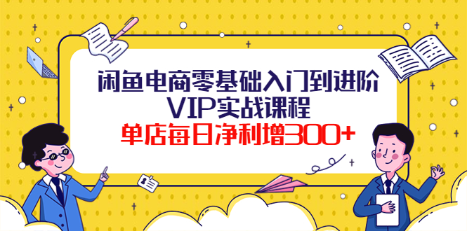 闲鱼电商零基础入门到进阶VIP实战课程，单店每日净利增300+（37节课）_酷乐网