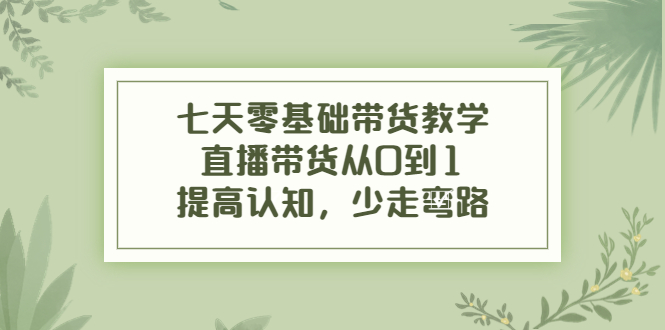 七天零基础带货教学，直播带货从0到1，提高认知，少走弯路_酷乐网