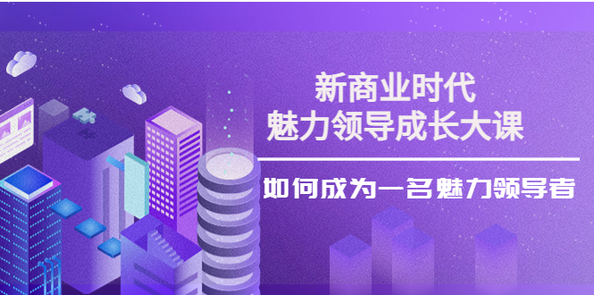 新商业时代·魅力领导成长大课：如何成为一名魅力领导者（26节课时）_酷乐网